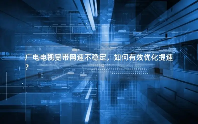 广电电视宽带网速不稳定，如何有效优化提速？