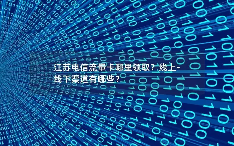 江苏电信流量卡哪里领取？线上-线下渠道有哪些？