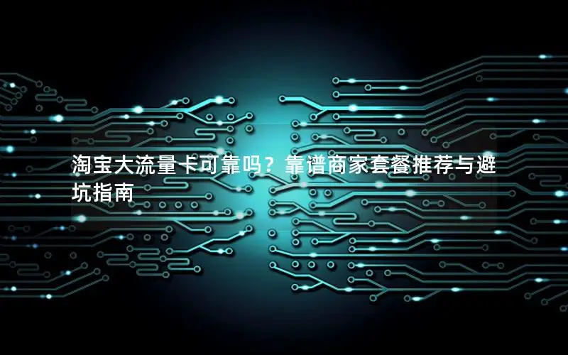 淘宝大流量卡可靠吗？靠谱商家套餐推荐与避坑指南