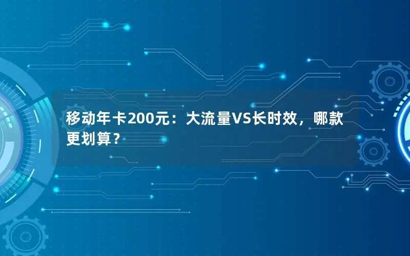 移动年卡200元：大流量VS长时效，哪款更划算？