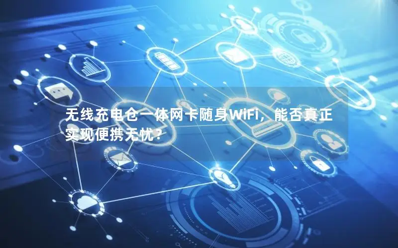 无线充电仓一体网卡随身WiFi，能否真正实现便携无忧？