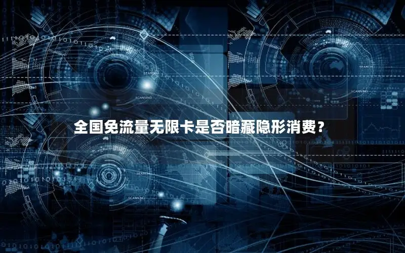 全国免流量无限卡是否暗藏隐形消费？