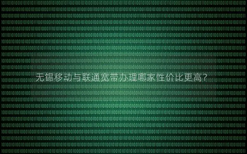 无锡移动与联通宽带办理哪家性价比更高？