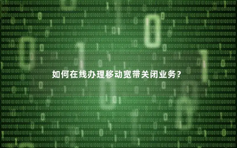如何在线办理移动宽带关闭业务？