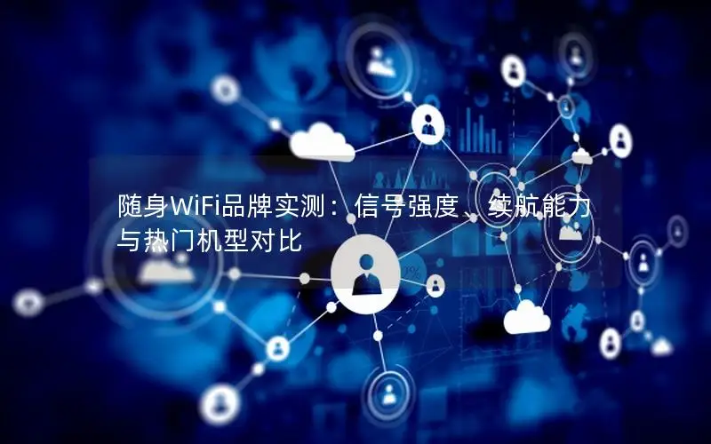 随身WiFi品牌实测：信号强度、续航能力与热门机型对比