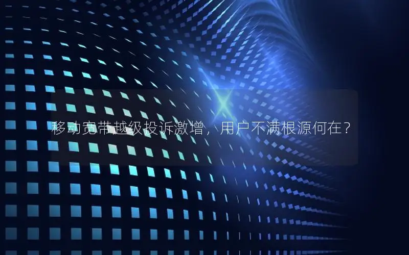 移动宽带越级投诉激增，用户不满根源何在？