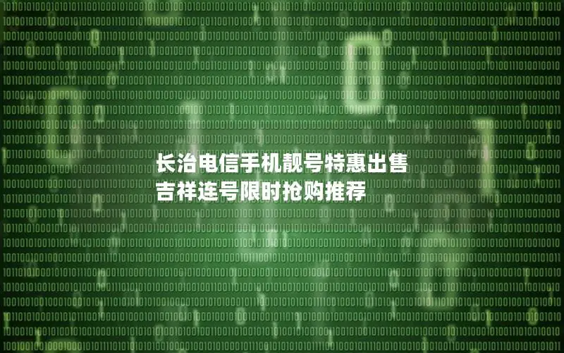 长治电信手机靓号特惠出售 吉祥连号限时抢购推荐