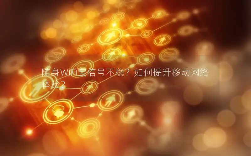 随身WiFi宝信号不稳？如何提升移动网络体验？