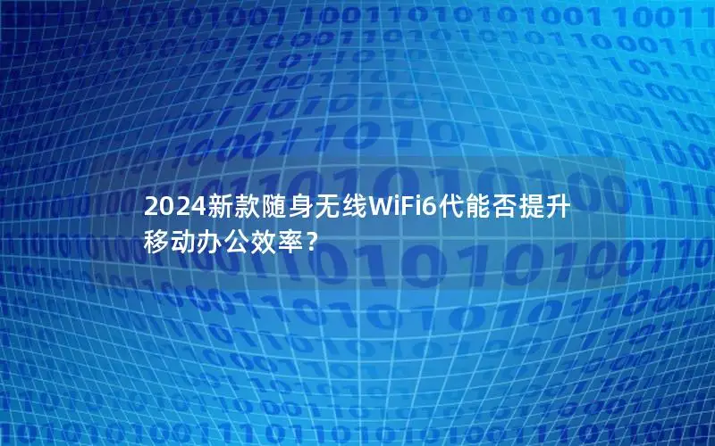 2024新款随身无线WiFi6代能否提升移动办公效率？