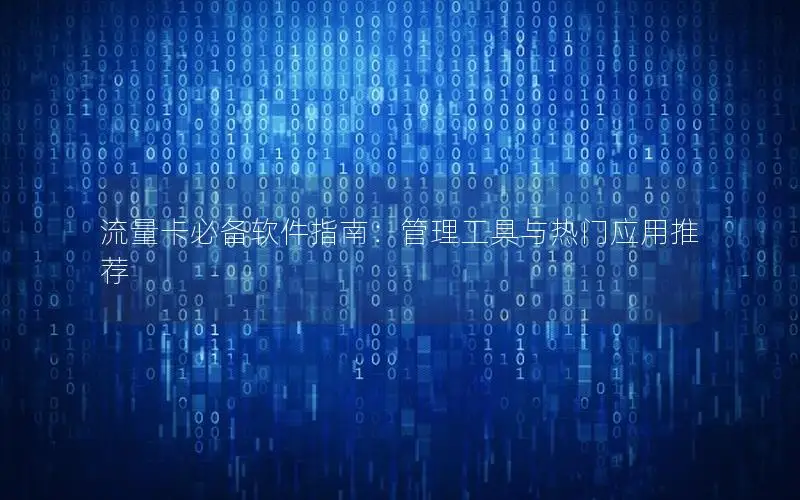 流量卡必备软件指南：管理工具与热门应用推荐