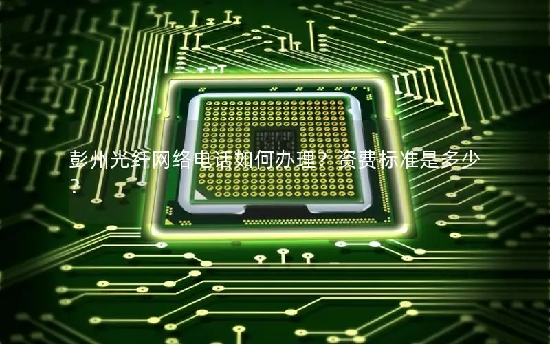 彭州光纤网络电话如何办理？资费标准是多少？