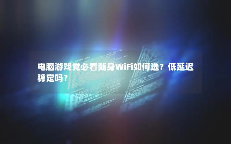 电脑游戏党必看随身WiFi如何选？低延迟稳定吗？
