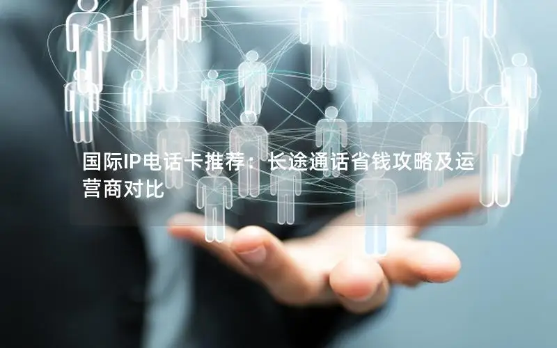 国际IP电话卡推荐：长途通话省钱攻略及运营商对比