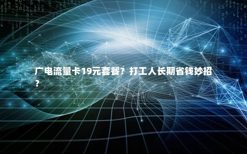 广电流量卡19元套餐？打工人长期省钱妙招？