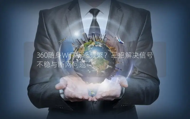 360随身WiFi断流频繁？三招解决信号不稳与断网问题