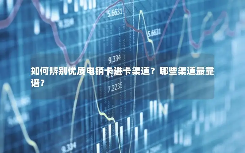 如何辨别优质电销卡进卡渠道？哪些渠道最靠谱？