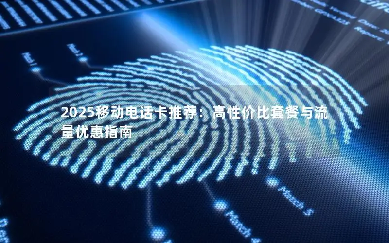 2025移动电话卡推荐：高性价比套餐与流量优惠指南