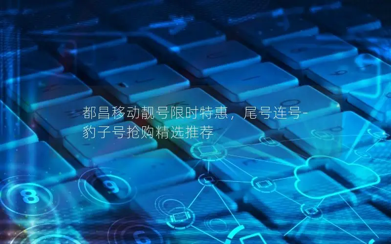 都昌移动靓号限时特惠，尾号连号-豹子号抢购精选推荐