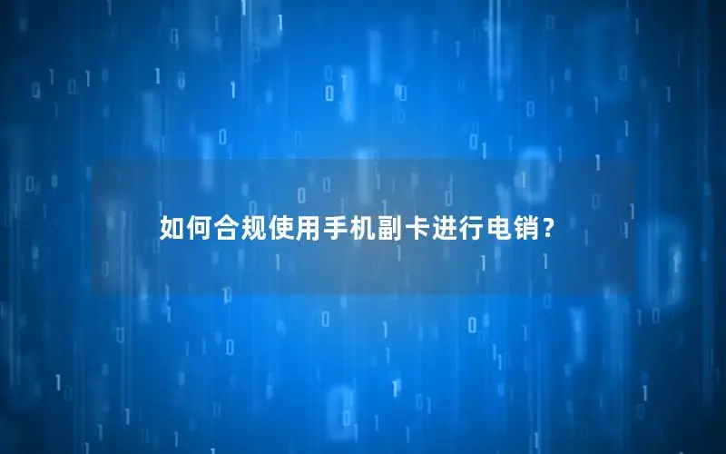 如何合规使用手机副卡进行电销？