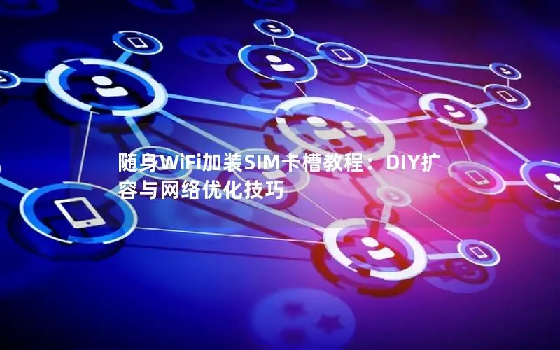 随身WiFi加装SIM卡槽教程：DIY扩容与网络优化技巧