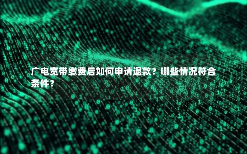 广电宽带缴费后如何申请退款？哪些情况符合条件？