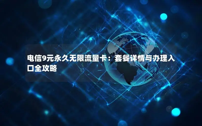 电信9元永久无限流量卡：套餐详情与办理入口全攻略