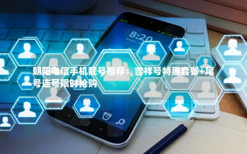 朝阳电信手机靓号推荐：吉祥号特惠套餐+尾号连号限时抢购