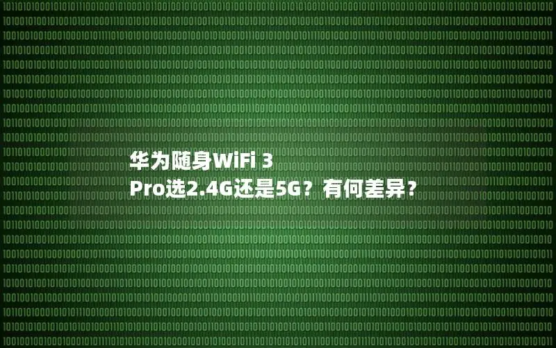 华为随身WiFi 3 Pro选2.4G还是5G？有何差异？