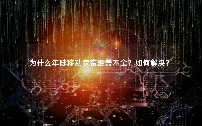 为什么年陡移动宽带覆盖不全？如何解决？
