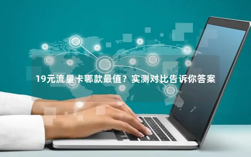 19元流量卡哪款最值？实测对比告诉你答案