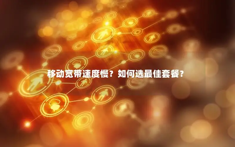移动宽带速度慢？如何选最佳套餐？