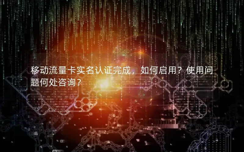 移动流量卡实名认证完成，如何启用？使用问题何处咨询？