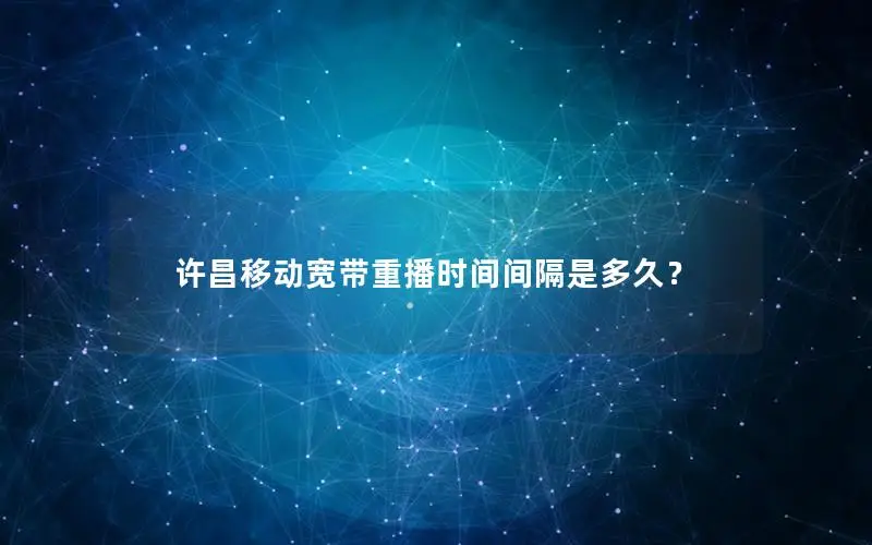 许昌移动宽带重播时间间隔是多久？