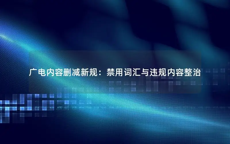 广电内容删减新规：禁用词汇与违规内容整治