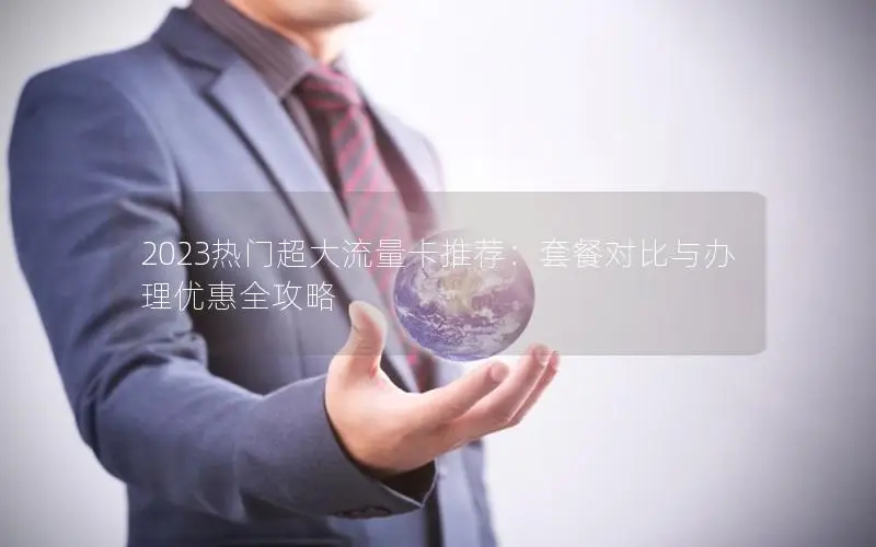 2023热门超大流量卡推荐：套餐对比与办理优惠全攻略