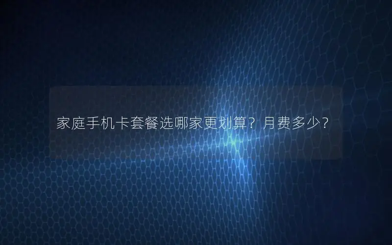家庭手机卡套餐选哪家更划算？月费多少？