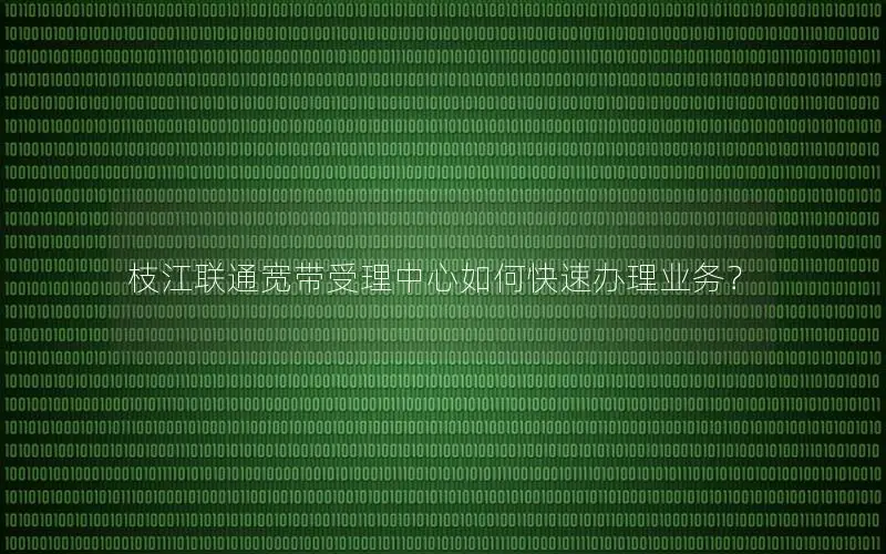 枝江联通宽带受理中心如何快速办理业务？