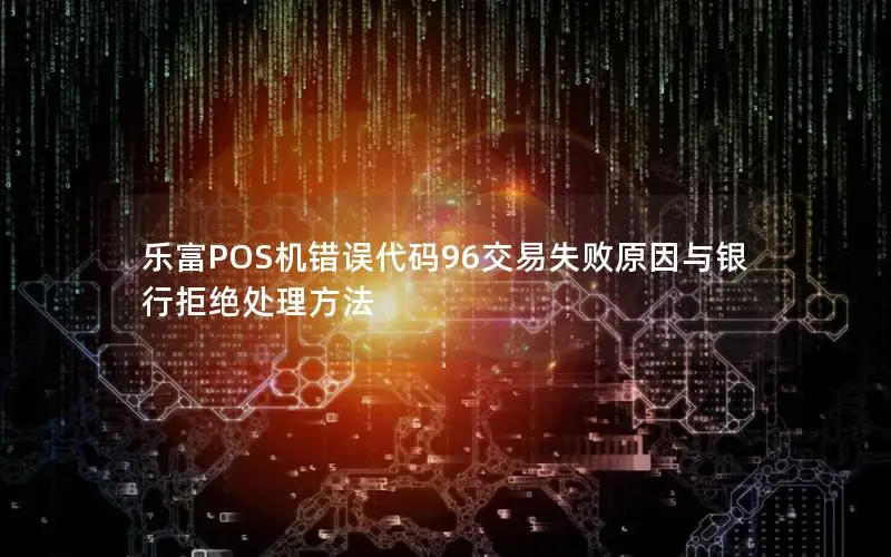 乐富POS机错误代码96交易失败原因与银行拒绝处理方法