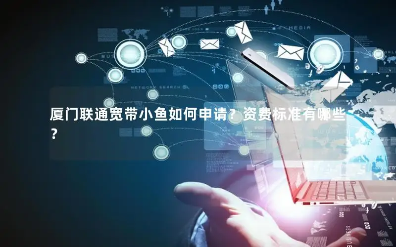 厦门联通宽带小鱼如何申请？资费标准有哪些？