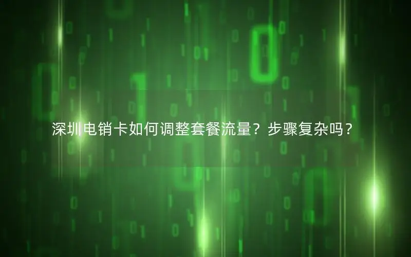 深圳电销卡如何调整套餐流量？步骤复杂吗？