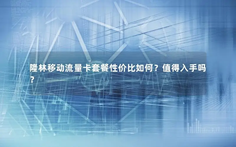 隆林移动流量卡套餐性价比如何？值得入手吗？