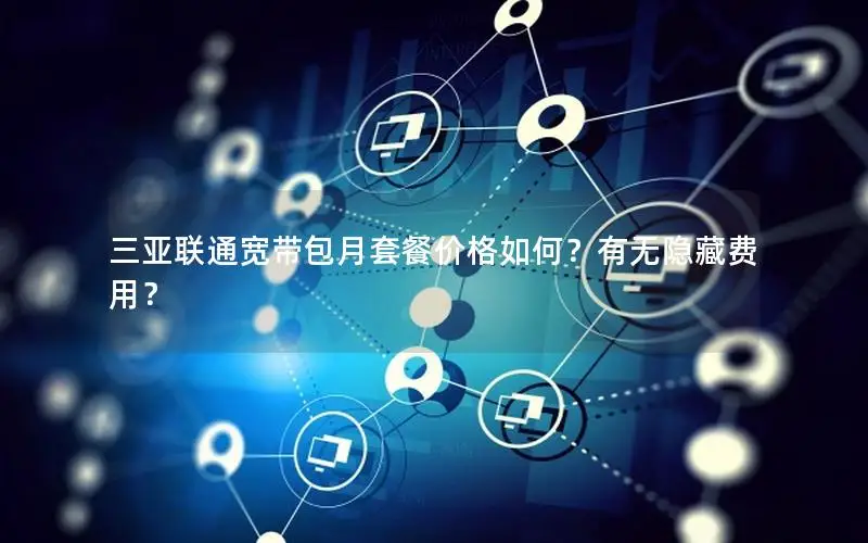 三亚联通宽带包月套餐价格如何？有无隐藏费用？