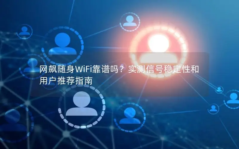 网飙随身WiFi靠谱吗？实测信号稳定性和用户推荐指南