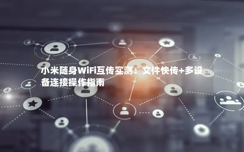 小米随身WiFi互传实测：文件快传+多设备连接操作指南