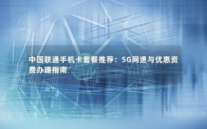 中国联通手机卡套餐推荐：5G网速与优惠资费办理指南