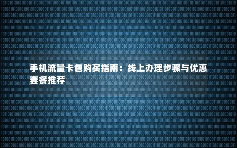 手机流量卡包购买指南：线上办理步骤与优惠套餐推荐