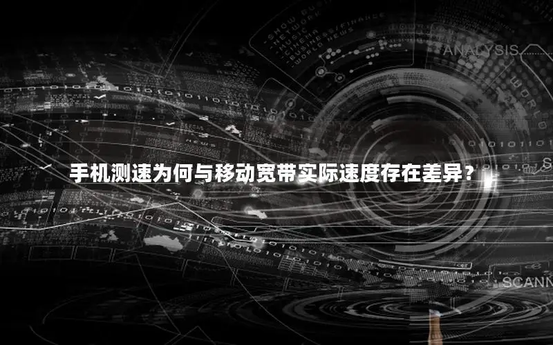 手机测速为何与移动宽带实际速度存在差异？