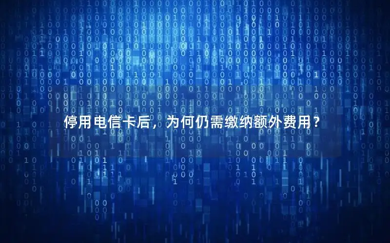 停用电信卡后，为何仍需缴纳额外费用？
