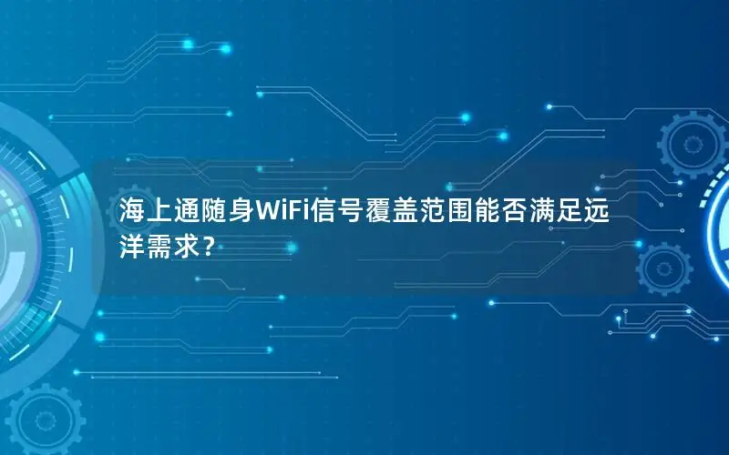 海上通随身WiFi信号覆盖范围能否满足远洋需求？