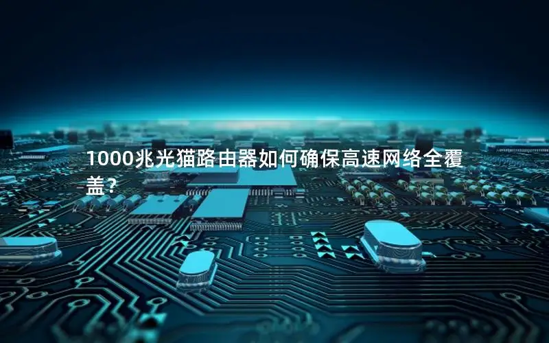 1000兆光猫路由器如何确保高速网络全覆盖？